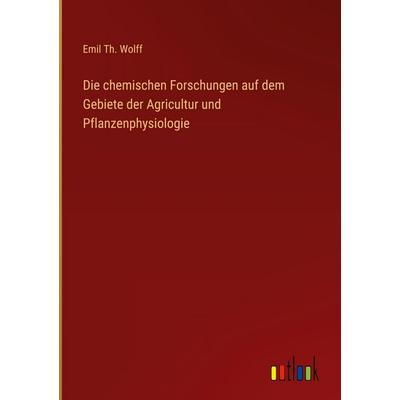 Die chemischen Forschungen auf dem Gebiete der Agricultur und Pflanzenphysiologie, Gebundene Ausgabe von Emil Th. Wolff, Outlook, 978-3-368-55756-0