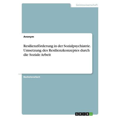 Resilienzförderung in der Sozialpsychiatrie. Umsetzung des Resilienzkonzeptes durch die Soziale Arbeit, Taschenbuch von Anonymous, GRIN,