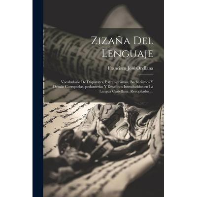 Zizaña del lenguaje: Vocabulario de disparates, extranjerismos, barbarismos y demás corruptelas, pedanterías y desatinos introducidos en la,