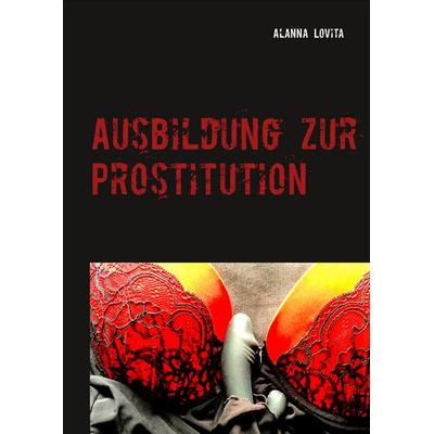 Ausbildung zur Prostitution, Gebundene Ausgabe von Alanna Lovita, BoD – Books on Demand, 978-3-7386-5962-7