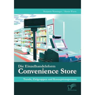 Die Einzelhandelsform Convenience Store: Trends, Zielgruppen und Konzeptionsprozess, Taschenbuch von Benjamin Wanninger,Martin Wurm, Diplomica Verlag
