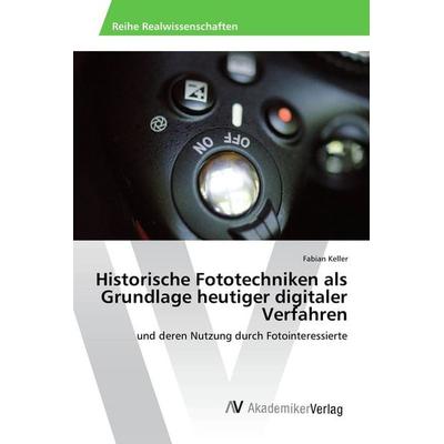 Historische Fototechniken als Grundlage heutiger digitaler Verfahren, Taschenbuch von Fabian Keller, AV Akademikerverlag, 978-3-639-80684-7