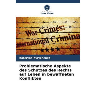 Problematische Aspekte des Schutzes des Rechts auf Leben in bewaffneten Konflikten, Taschenbuch von Kateryna Kyrychenko, Verlag Unser Wissen,