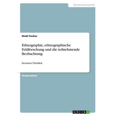 Ethnographie, ethnographische Feldforschung und die teilnehmende Beobachtung, Taschenbuch von Heidi Fischer, GRIN, 978-3-638-92145-9