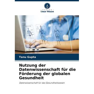 Nutzung der Datenwissenschaft für die Förderung der globalen Gesundheit, Taschenbuch von Tanu Gupta, Verlag Unser Wissen, 978-620-7-40860-3
