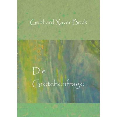 Die Gretchenfrage, Taschenbuch von Gebhard Xaver Bock, BoD – Books on Demand, 978-3-7534-9754-9
