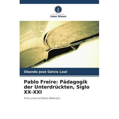 Pablo Freire: Pädagogik der Unterdrückten, Siglo XX-XXI, Taschenbuch von Obando José Gelvis Leal, Verlag Unser Wissen, 978-620-4-89446-1