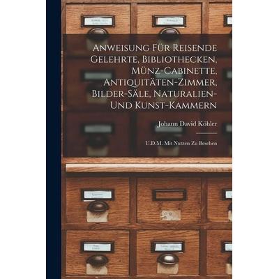 Anweisung Für Reisende Gelehrte, Bibliothecken, Münz-Cabinette, Antiquitäten-Zimmer, Bilder-Säle, Naturalien-Und Kunst-Kammern, Taschenbuch von Johann