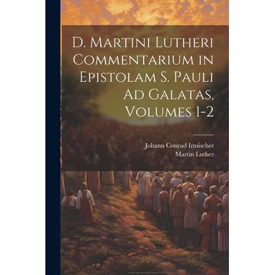 D. Martini Lutheri Commentarium in Epistolam S. Pauli Ad Galatas, Volumes 1-2, Taschenbuch von Martin Luther,Johann Conrad Irmischer, Creative Media
