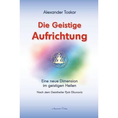 Die geistige Aufrichtung, Taschenbuch von Alexander Toskar, Aquamarin, 978-3-89427-396-5