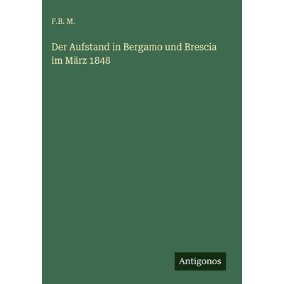 Der Aufstand in Bergamo und Brescia im März 1848, Gebundene Ausgabe von F. B. M., Antigonos Verlag, 978-3-563-30538-6