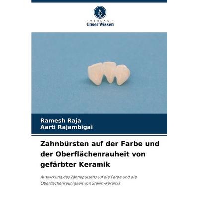 Zahnbürsten auf der Farbe und der Oberflächenrauheit von gefärbter Keramik, Taschenbuch von Ramesh RAJA,Aarti Rajambigai, Verlag Unser Wissen,
