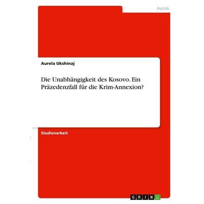 Die Unabhängigkeit des Kosovo. Ein Präzedenzfall für die Krim-Annexion?, Taschenbuch von Aurela Ukshinaj, GRIN, 978-3-346-38535-2