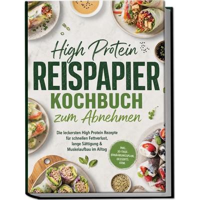 High Protein Reispapier Kochbuch zum Abnehmen: Die leckersten High Protein Rezepte für schnellen Fettverlust, lange Sättigung & Muskelaufbau im Alltag