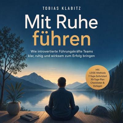 Mit Ruhe führen: Wie introvertierte Führungskräfte Teams klar, ruhig und wirksam zum Erfolg bringen – inkl. LEISE-Methode, 7-Tage-Sofortstart,