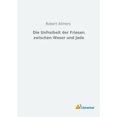 Die Unfreiheit der Friesen zwischen Weser und Jade, Taschenbuch von Robert Allmers, Literaricon, 978-3-95697-604-9