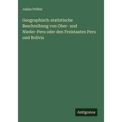 Geographisch-statistische Beschreibung von Ober- und Nieder-Peru oder den Freistaaten Peru und Bolivia, Gebundene Ausgabe von Julius Fröbel, Antigonos