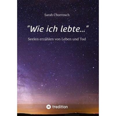 Wie ich lebte..., Gebundene Ausgabe von Sarah Chorrosch, Tredition, 978-3-384-74358-9