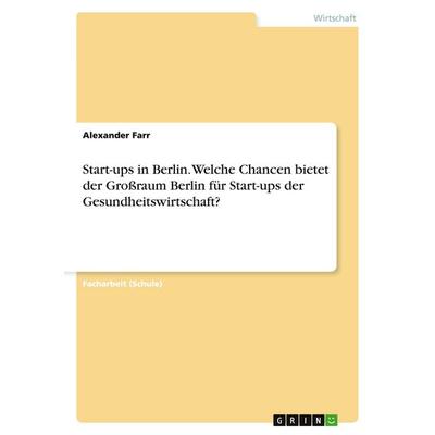 Start-ups in Berlin. Welche Chancen bietet der Großraum Berlin für Start-ups der Gesundheitswirtschaft?, Taschenbuch von Alexander Farr, GRIN,