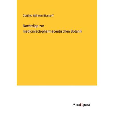 Nachträge zur medicinisch-pharmaceutischen Botanik, Taschenbuch von Gottlieb Wilhelm Bischoff, Anatiposi Verlag, 978-3-382-60000-6