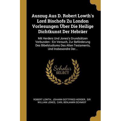 Auszug Aus D. Robert Lowth's Lord Bischofs Zu London Vorlesungen Über Die Heilige Dichtkunst Der Hebräer: Mit Herders Und Jones's Grundsätzen