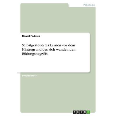 Selbstgesteuertes Lernen vor dem Hintergrund des sich wandelnden Bildungsbegriffs, Taschenbuch von Daniel Fedders, GRIN, 978-3-640-41228-0