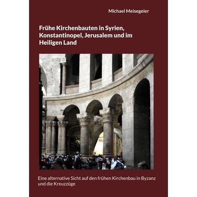 Frühe Kirchenbauten in Syrien, Konstantinopel, Jerusalem und im Heiligen Land, Taschenbuch von Michael Meisegeier, BoD – Books on Demand,