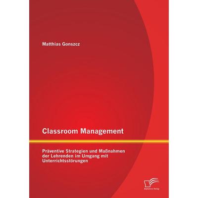Classroom Management: Präventive Strategien und Maßnahmen der Lehrenden im Umgang mit Unterrichtsstörungen, Taschenbuch von Matthias Gonszcz,