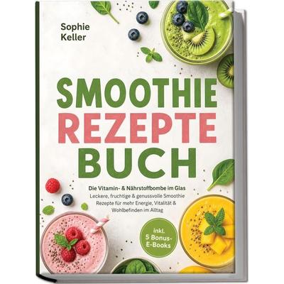 Smoothie Rezepte Buch: Die Vitamin- & Nährstoffbombe im Glas – Leckere, fruchtige & genussvolle Smoothie Rezepte für mehr Energie, Vitalität &