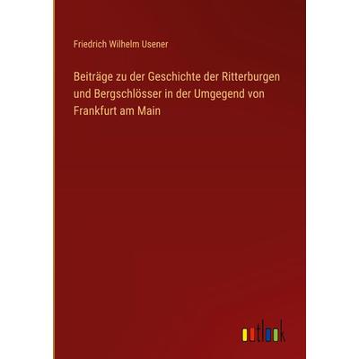 Beiträge zu der Geschichte der Ritterburgen und Bergschlösser in der Umgegend von Frankfurt am Main, Gebundene Ausgabe von Friedrich Wilhelm Usener,