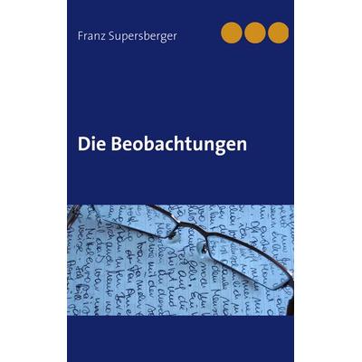 Die Beobachtungen, Taschenbuch von Franz Supersberger, BoD – Books on Demand, 978-3-8423-2913-3