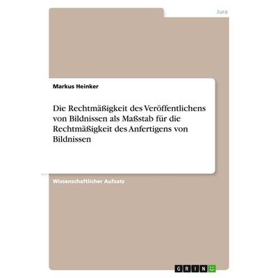 Die Rechtmäßigkeit des Veröffentlichens von Bildnissen als Maßstab für die Rechtmäßigkeit des Anfertigens von Bildnissen, Taschenbuch von Markus