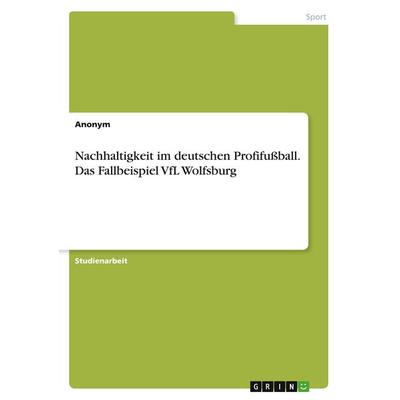 Nachhaltigkeit im deutschen Profifußball. Das Fallbeispiel VfL Wolfsburg, Taschenbuch von Anonymous, GRIN, 978-3-346-43755-6