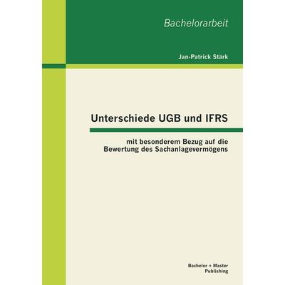 Unterschiede UGB und IFRS mit besonderem Bezug auf die Bewertung des Sachanlagevermögens, Taschenbuch von Jan-Patrick Stärk, Bachelor + Master