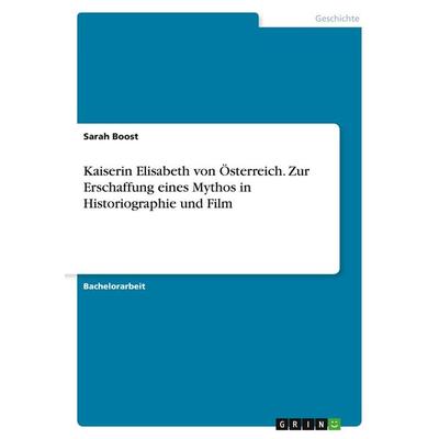 Kaiserin Elisabeth von Österreich. Zur Erschaffung eines Mythos in Historiographie und Film, Taschenbuch von Sarah Boost, GRIN, 978-3-346-58221-8