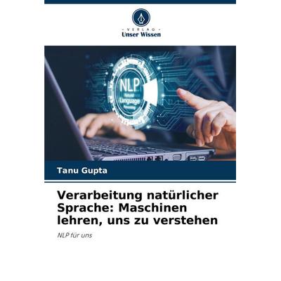 Verarbeitung natürlicher Sprache: Maschinen lehren, uns zu verstehen, Taschenbuch von Tanu Gupta, Verlag Unser Wissen, 978-620-8-02337-9