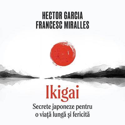 Ikigai. Secrete japoneze pentru o viață lungă și fericită - Héctor García,Francesc Miralles, Audio, 9789152138700