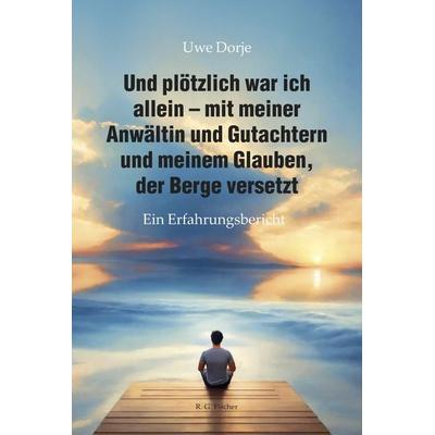 Und plötzlich war ich allein – mit meiner Anwältin und Gutachtern und meinem Glauben, der Berge versetzt, Taschenbuch von Uwe Dorje, Fischer, R. G.,