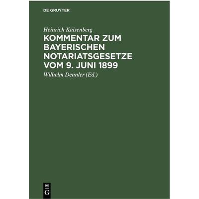 Kommentar zum Bayerischen Notariatsgesetze vom 9. Juni 1899, Gebundene Ausgabe von Heinrich Kaisenberg, De Gruyter, 978-3-11-235183-3