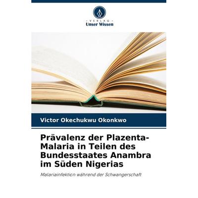 Prävalenz der Plazenta-Malaria in Teilen des Bundesstaates Anambra im Süden Nigerias, Taschenbuch von Victor Okechukwu Okonkwo, Verlag Unser Wissen,