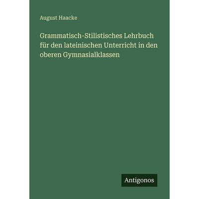 Grammatisch-Stilistisches Lehrbuch für den lateinischen Unterricht in den oberen Gymnasialklassen, Taschenbuch von August Haacke, Antigonos Verlag,