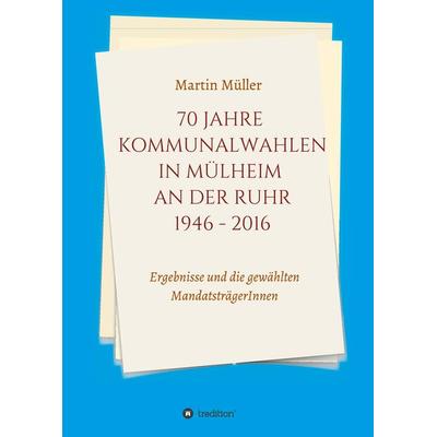 70 Jahre Kommunalwahlen in Mülheim an der Ruhr 1946-2016, Gebundene Ausgabe von Martin Müller, Tredition, 978-3-7482-6412-5