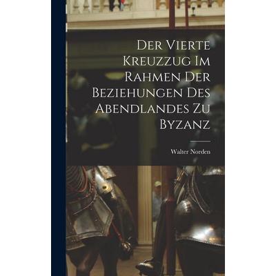 Der Vierte Kreuzzug Im Rahmen Der Beziehungen Des Abendlandes Zu Byzanz, Gebundene Ausgabe von Walter Norden, Tradd Street Press, 978-1-01-758012-9
