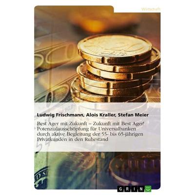 Best Ager mit Zukunft - Zukunft mit Best Ager! Potenzialausschöpfung für Universalbanken durch aktive Betreuung der 55- bis 65-jährigen Privatkunden,