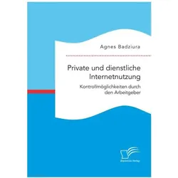 Private und dienstliche Internetnutzung. Kontrollmöglichkeiten durch den Arbeitgeber, Fachbücher von Agnes Badziura