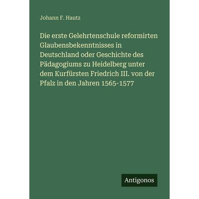 Die erste Gelehrtenschule reformirten Glaubensbekenntnisses in Deutschland oder Geschichte des Pädagogiums zu Heidelberg unter dem Kurfürsten