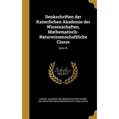 Denkschriften der Kaiserlichen Akademie der Wissenschaften, Mathematisch-Naturwissenschaftliche Classe; Band 45, Gebundene Ausgabe von , Creative