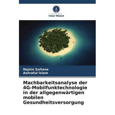 Machbarkeitsanalyse der 4G-Mobilfunktechnologie in der allgegenwärtigen mobilen Gesundheitsversorgung, Taschenbuch von Najnin Sultana,Ashraful Islam,