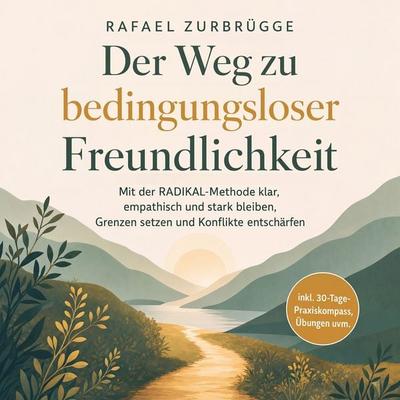 Der Weg zu bedingungsloser Freundlichkeit: Mit der RADIKAL-Methode klar, empathisch und stark bleiben, Grenzen setzen und Konflikte entschärfen -