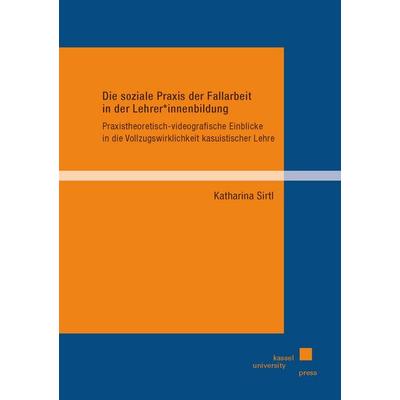 Die soziale Praxis der Fallarbeit in der Lehrer*innenbildung, Taschenbuch von Katharina Sirtl, Kassel University Press, 978-3-7376-1190-9
